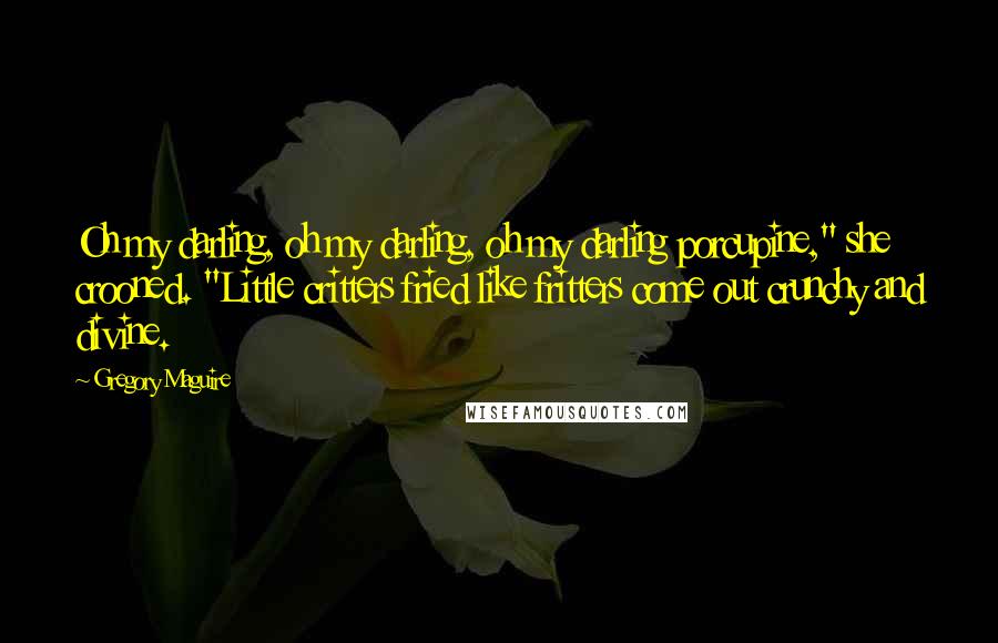 Gregory Maguire Quotes: Oh my darling, oh my darling, oh my darling porcupine," she crooned. "Little critters fried like fritters come out crunchy and divine.