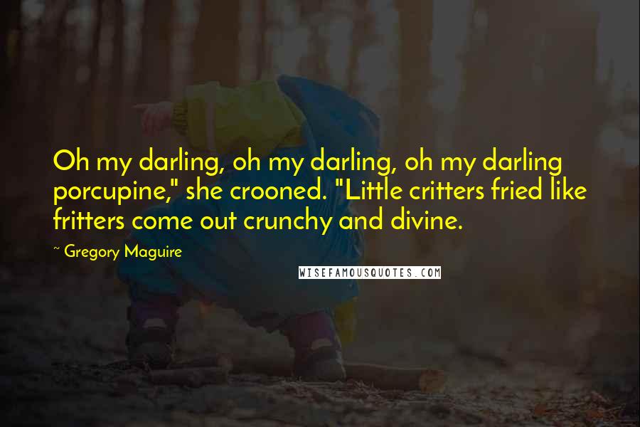 Gregory Maguire Quotes: Oh my darling, oh my darling, oh my darling porcupine," she crooned. "Little critters fried like fritters come out crunchy and divine.