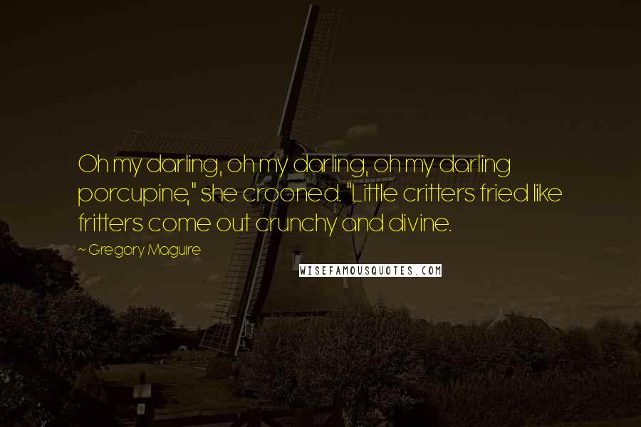 Gregory Maguire Quotes: Oh my darling, oh my darling, oh my darling porcupine," she crooned. "Little critters fried like fritters come out crunchy and divine.