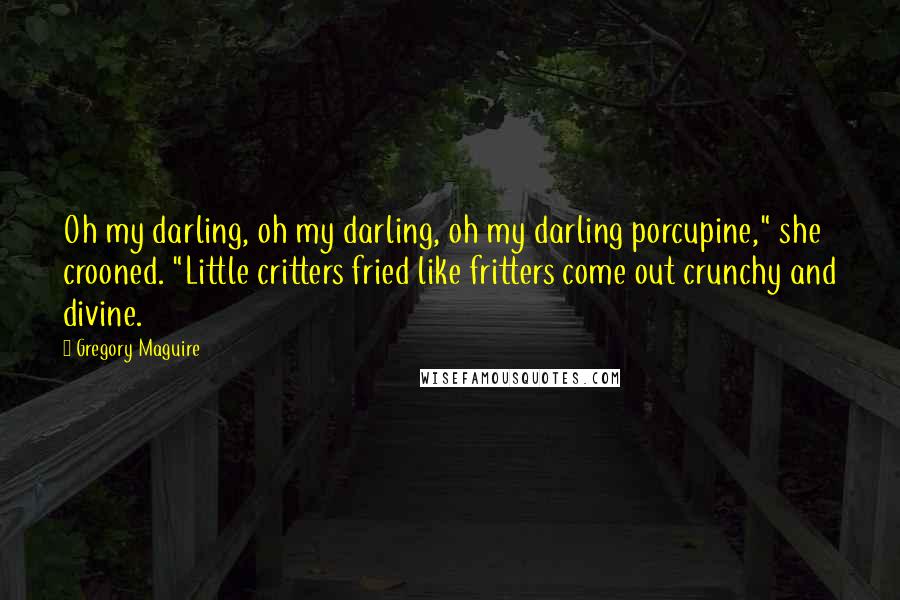 Gregory Maguire Quotes: Oh my darling, oh my darling, oh my darling porcupine," she crooned. "Little critters fried like fritters come out crunchy and divine.