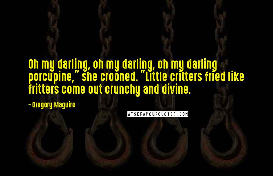 Gregory Maguire Quotes: Oh my darling, oh my darling, oh my darling porcupine," she crooned. "Little critters fried like fritters come out crunchy and divine.