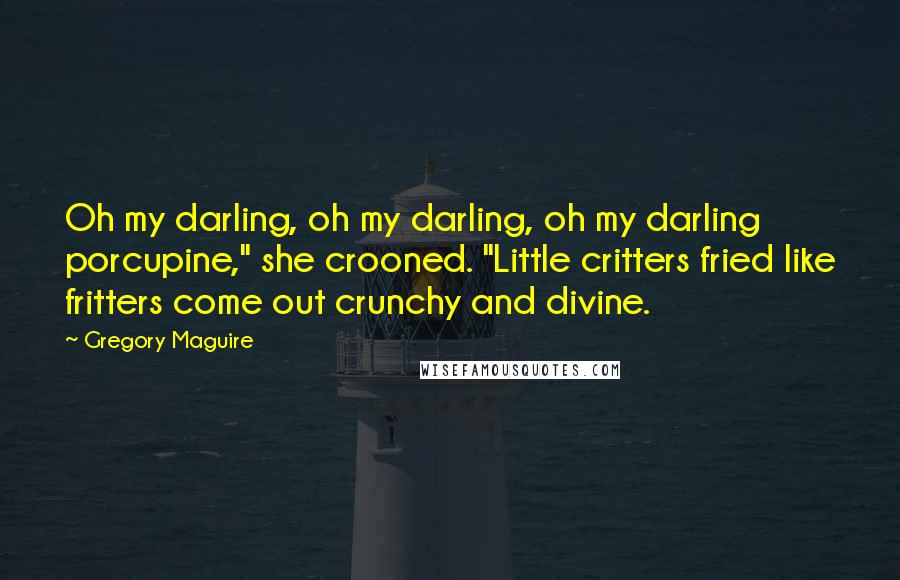 Gregory Maguire Quotes: Oh my darling, oh my darling, oh my darling porcupine," she crooned. "Little critters fried like fritters come out crunchy and divine.