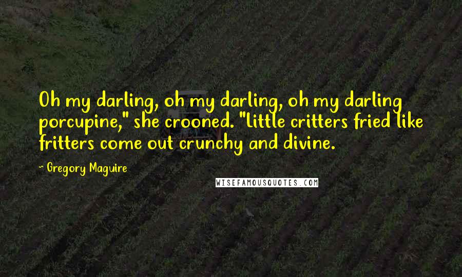 Gregory Maguire Quotes: Oh my darling, oh my darling, oh my darling porcupine," she crooned. "Little critters fried like fritters come out crunchy and divine.