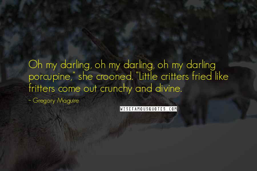 Gregory Maguire Quotes: Oh my darling, oh my darling, oh my darling porcupine," she crooned. "Little critters fried like fritters come out crunchy and divine.