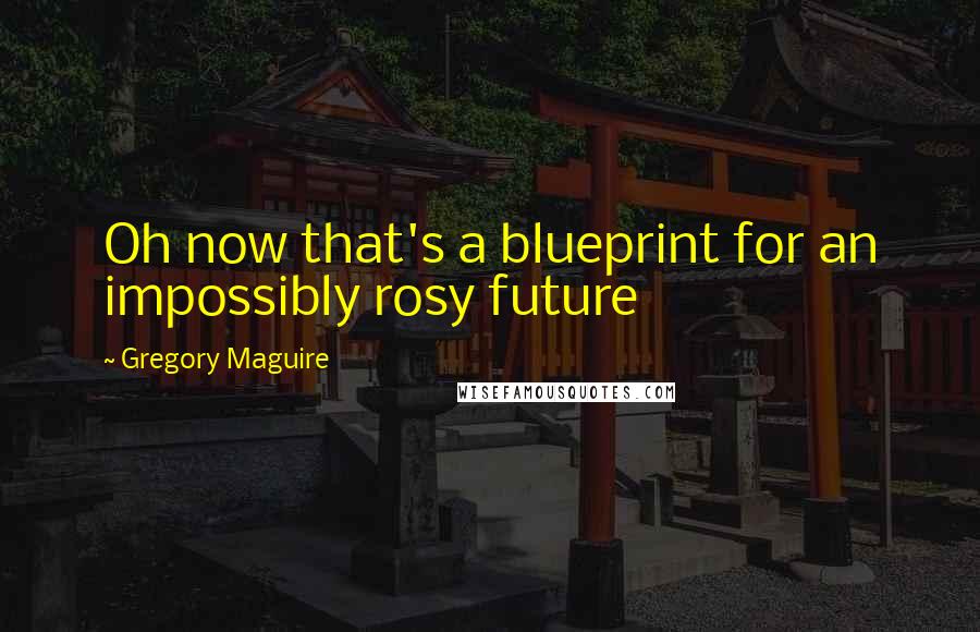 Gregory Maguire Quotes: Oh now that's a blueprint for an impossibly rosy future