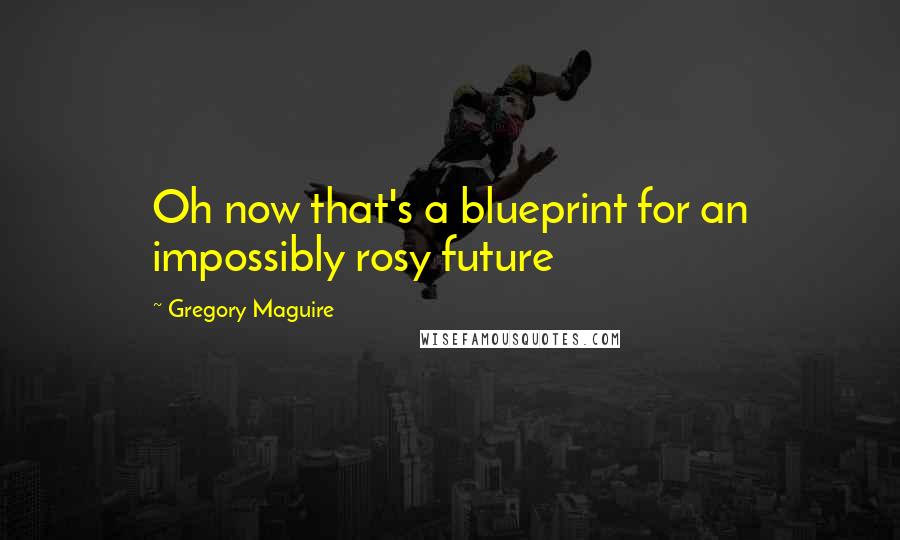 Gregory Maguire Quotes: Oh now that's a blueprint for an impossibly rosy future