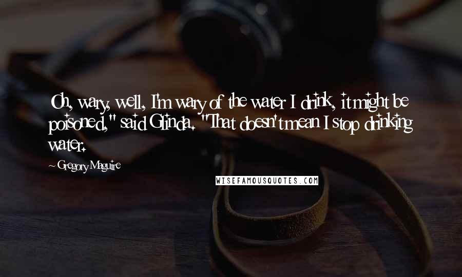 Gregory Maguire Quotes: Oh, wary, well, I'm wary of the water I drink, it might be poisoned," said Glinda. "That doesn't mean I stop drinking water.