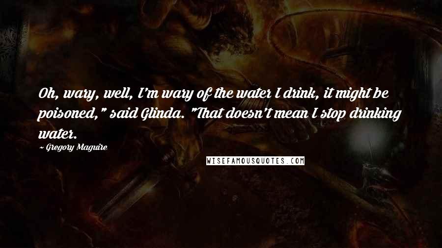 Gregory Maguire Quotes: Oh, wary, well, I'm wary of the water I drink, it might be poisoned," said Glinda. "That doesn't mean I stop drinking water.