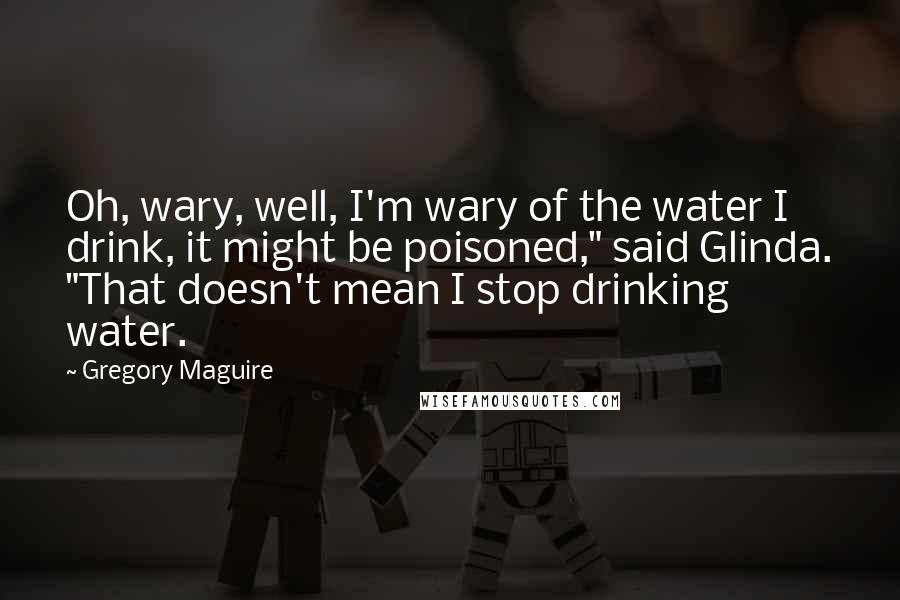 Gregory Maguire Quotes: Oh, wary, well, I'm wary of the water I drink, it might be poisoned," said Glinda. "That doesn't mean I stop drinking water.