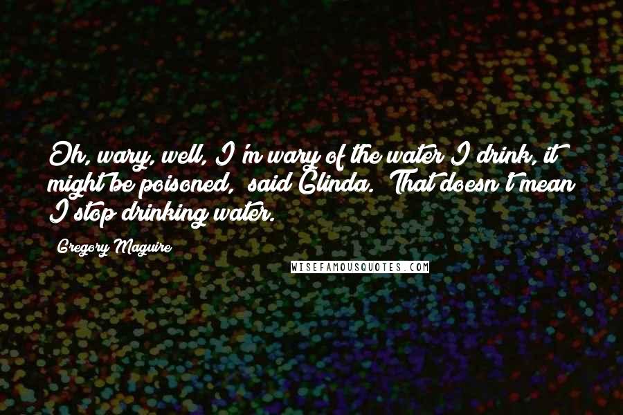 Gregory Maguire Quotes: Oh, wary, well, I'm wary of the water I drink, it might be poisoned," said Glinda. "That doesn't mean I stop drinking water.