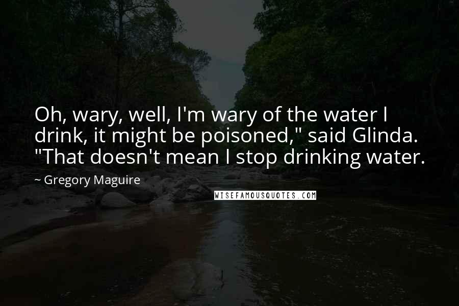 Gregory Maguire Quotes: Oh, wary, well, I'm wary of the water I drink, it might be poisoned," said Glinda. "That doesn't mean I stop drinking water.