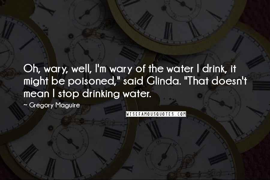 Gregory Maguire Quotes: Oh, wary, well, I'm wary of the water I drink, it might be poisoned," said Glinda. "That doesn't mean I stop drinking water.
