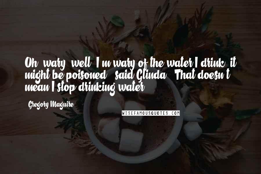 Gregory Maguire Quotes: Oh, wary, well, I'm wary of the water I drink, it might be poisoned," said Glinda. "That doesn't mean I stop drinking water.