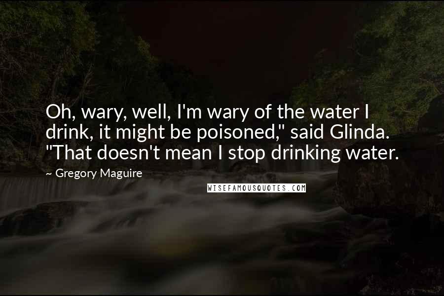 Gregory Maguire Quotes: Oh, wary, well, I'm wary of the water I drink, it might be poisoned," said Glinda. "That doesn't mean I stop drinking water.