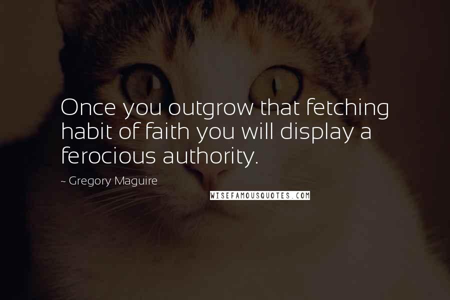 Gregory Maguire Quotes: Once you outgrow that fetching habit of faith you will display a ferocious authority.