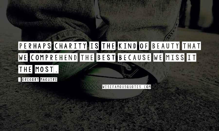 Gregory Maguire Quotes: Perhaps charity is the kind of beauty that we comprehend the best because we miss it the most.