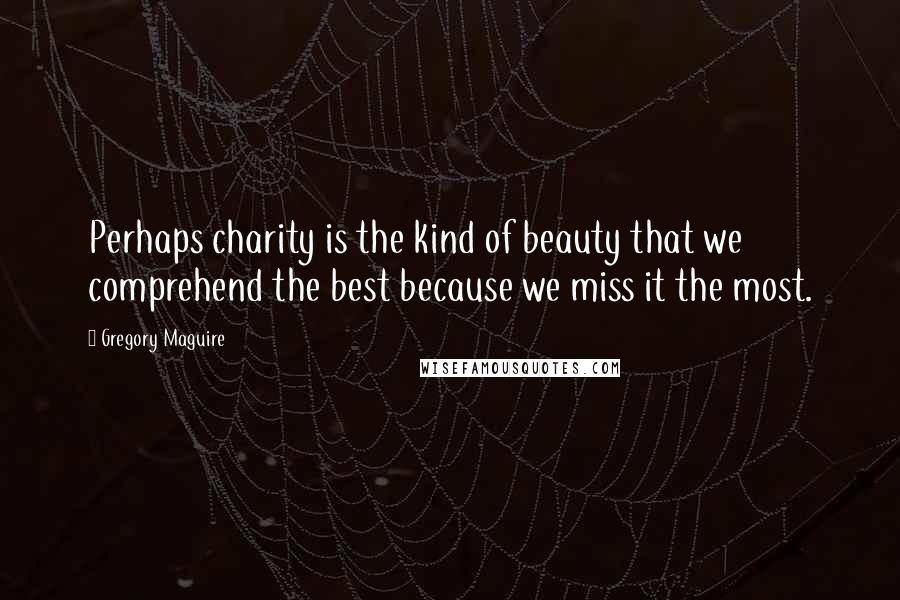 Gregory Maguire Quotes: Perhaps charity is the kind of beauty that we comprehend the best because we miss it the most.