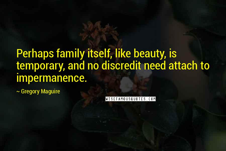 Gregory Maguire Quotes: Perhaps family itself, like beauty, is temporary, and no discredit need attach to impermanence.