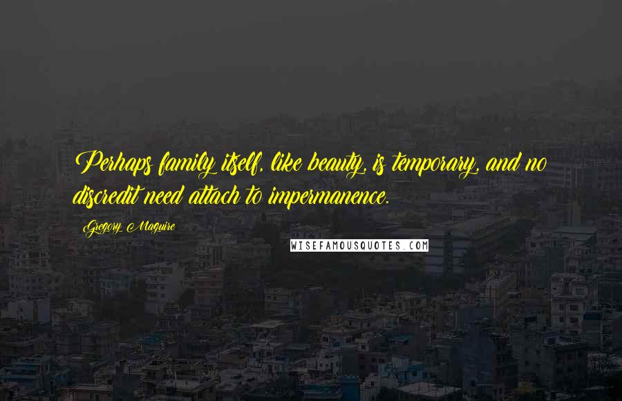 Gregory Maguire Quotes: Perhaps family itself, like beauty, is temporary, and no discredit need attach to impermanence.