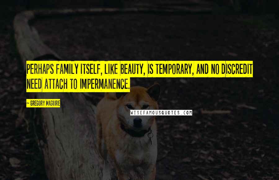 Gregory Maguire Quotes: Perhaps family itself, like beauty, is temporary, and no discredit need attach to impermanence.