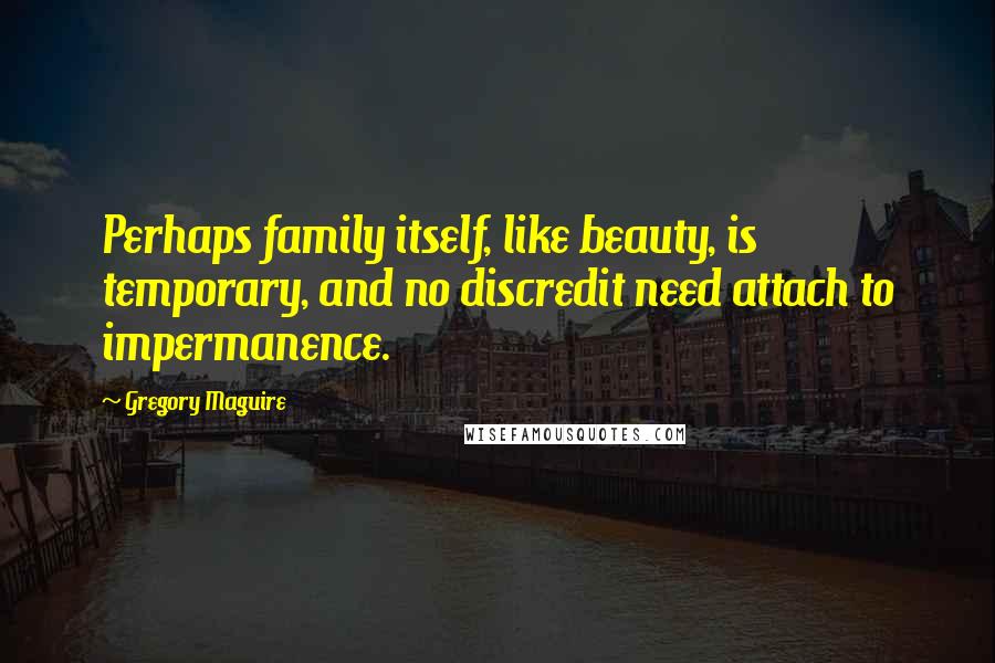 Gregory Maguire Quotes: Perhaps family itself, like beauty, is temporary, and no discredit need attach to impermanence.