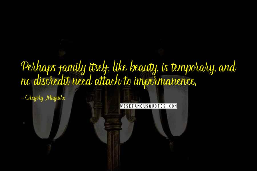 Gregory Maguire Quotes: Perhaps family itself, like beauty, is temporary, and no discredit need attach to impermanence.