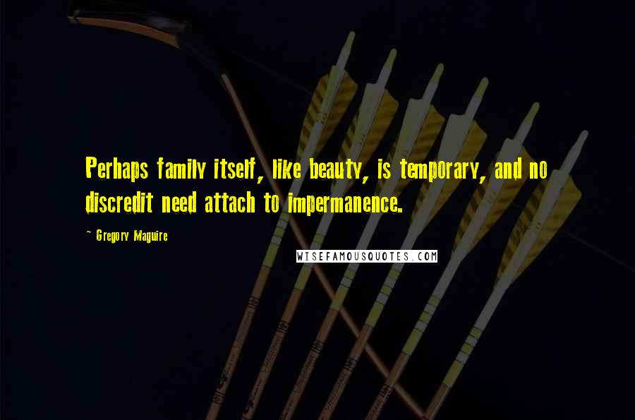 Gregory Maguire Quotes: Perhaps family itself, like beauty, is temporary, and no discredit need attach to impermanence.