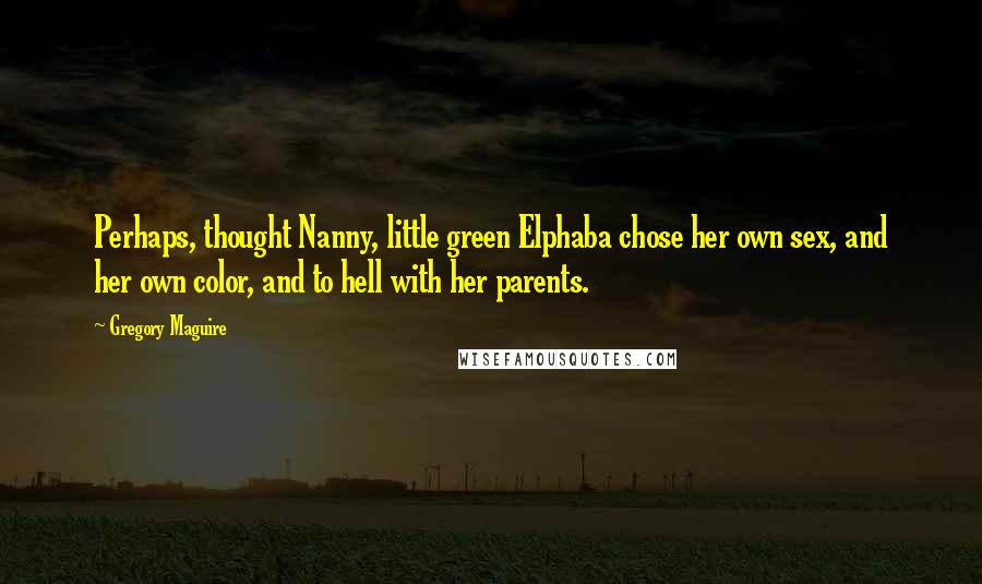 Gregory Maguire Quotes: Perhaps, thought Nanny, little green Elphaba chose her own sex, and her own color, and to hell with her parents.