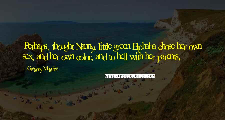 Gregory Maguire Quotes: Perhaps, thought Nanny, little green Elphaba chose her own sex, and her own color, and to hell with her parents.