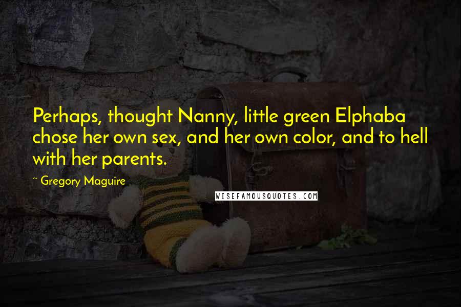 Gregory Maguire Quotes: Perhaps, thought Nanny, little green Elphaba chose her own sex, and her own color, and to hell with her parents.