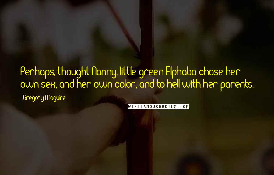 Gregory Maguire Quotes: Perhaps, thought Nanny, little green Elphaba chose her own sex, and her own color, and to hell with her parents.