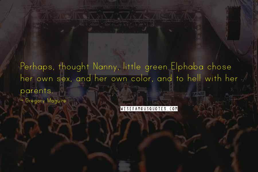 Gregory Maguire Quotes: Perhaps, thought Nanny, little green Elphaba chose her own sex, and her own color, and to hell with her parents.