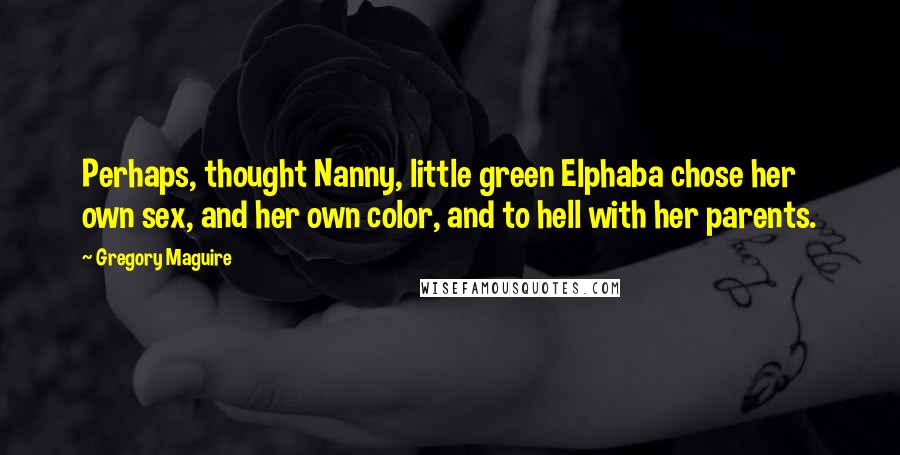 Gregory Maguire Quotes: Perhaps, thought Nanny, little green Elphaba chose her own sex, and her own color, and to hell with her parents.