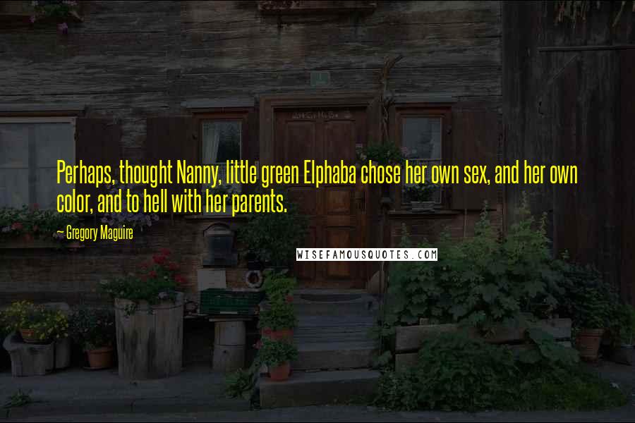 Gregory Maguire Quotes: Perhaps, thought Nanny, little green Elphaba chose her own sex, and her own color, and to hell with her parents.