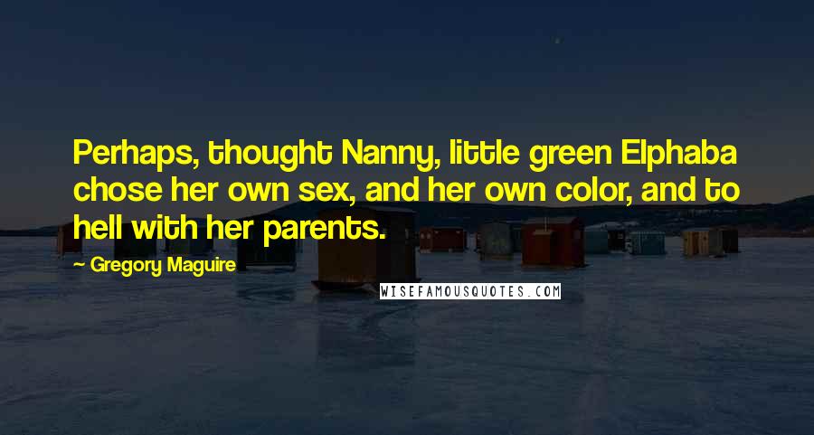 Gregory Maguire Quotes: Perhaps, thought Nanny, little green Elphaba chose her own sex, and her own color, and to hell with her parents.