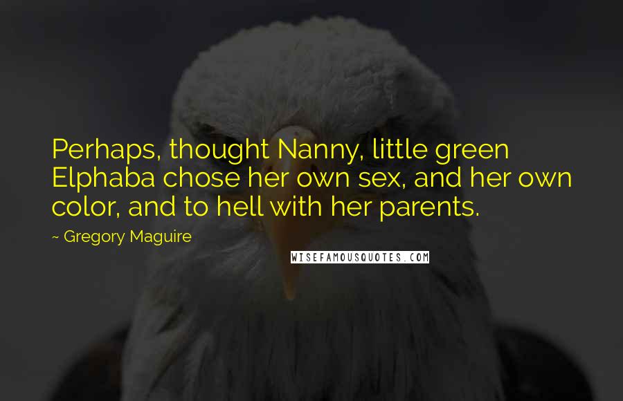 Gregory Maguire Quotes: Perhaps, thought Nanny, little green Elphaba chose her own sex, and her own color, and to hell with her parents.