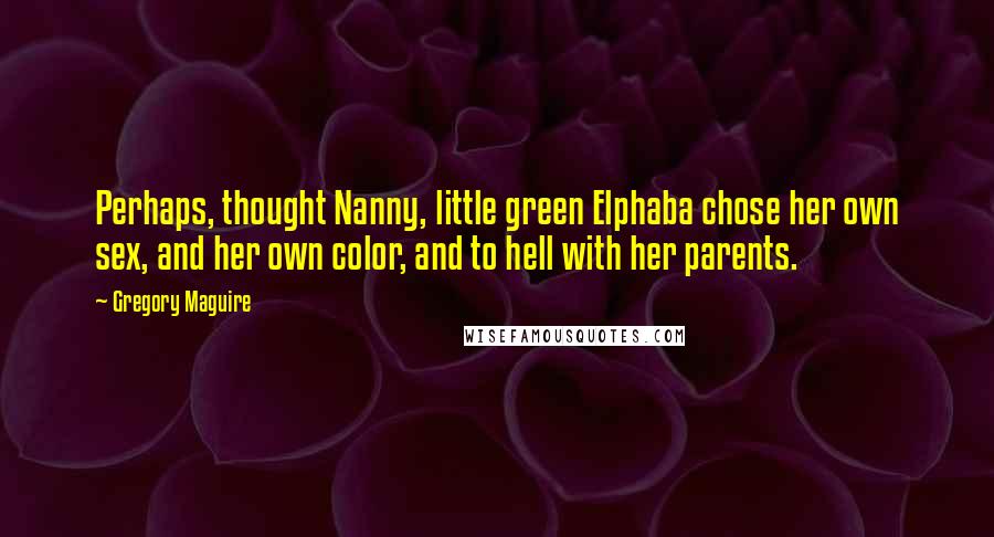 Gregory Maguire Quotes: Perhaps, thought Nanny, little green Elphaba chose her own sex, and her own color, and to hell with her parents.