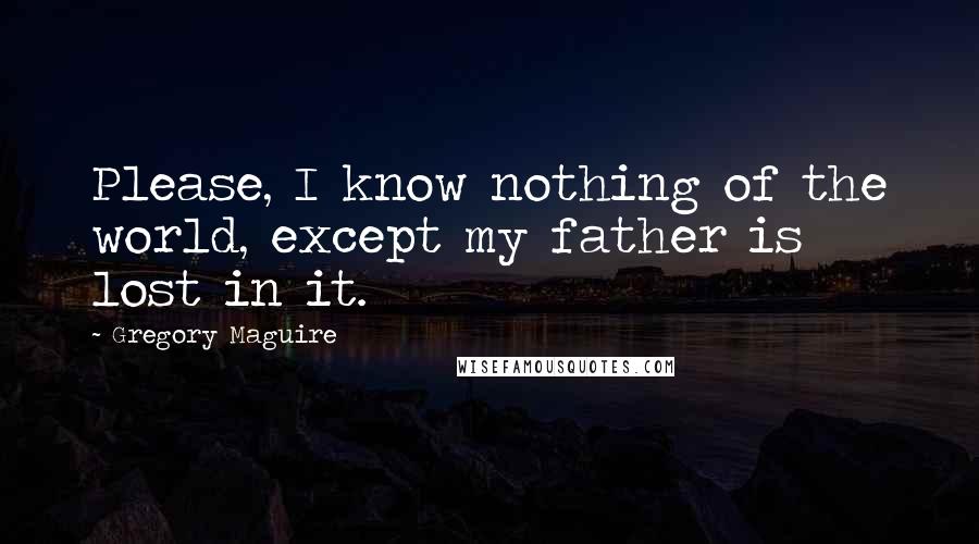 Gregory Maguire Quotes: Please, I know nothing of the world, except my father is lost in it.
