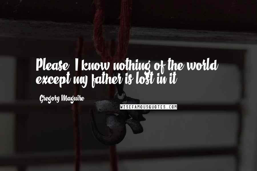 Gregory Maguire Quotes: Please, I know nothing of the world, except my father is lost in it.