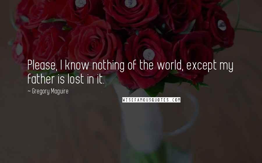 Gregory Maguire Quotes: Please, I know nothing of the world, except my father is lost in it.