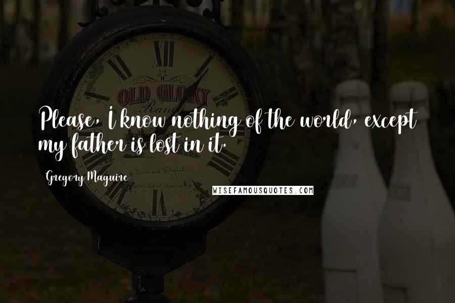 Gregory Maguire Quotes: Please, I know nothing of the world, except my father is lost in it.