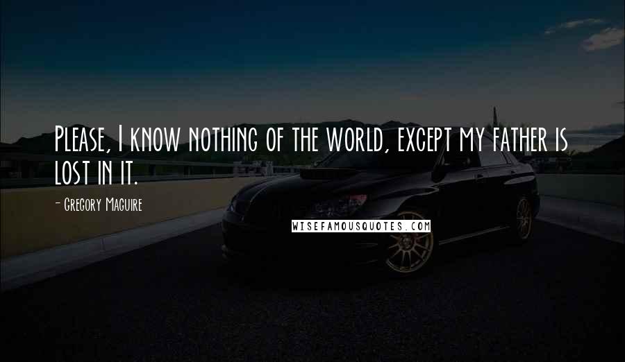 Gregory Maguire Quotes: Please, I know nothing of the world, except my father is lost in it.