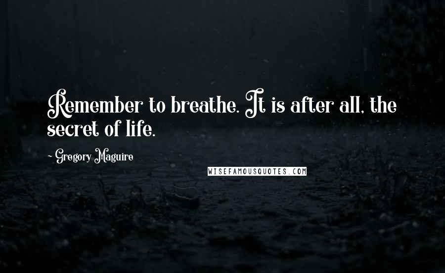 Gregory Maguire Quotes: Remember to breathe. It is after all, the secret of life.