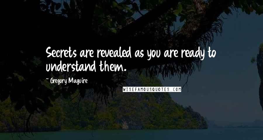 Gregory Maguire Quotes: Secrets are revealed as you are ready to understand them.