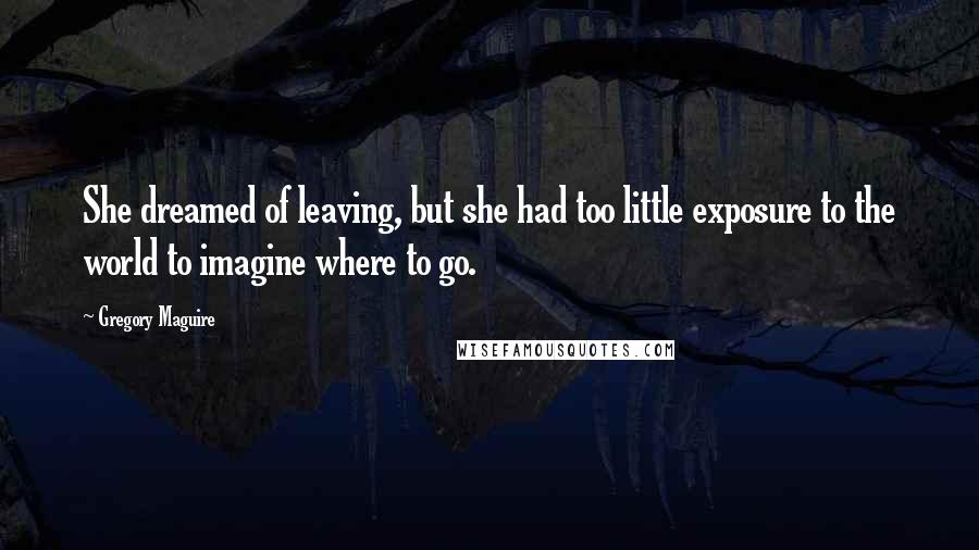 Gregory Maguire Quotes: She dreamed of leaving, but she had too little exposure to the world to imagine where to go.