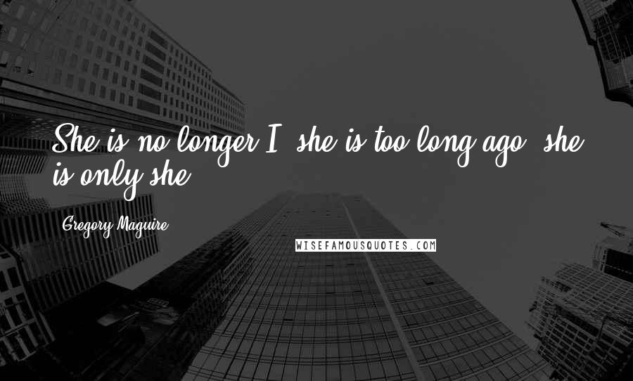 Gregory Maguire Quotes: She is no longer I, she is too long ago, she is only she ...