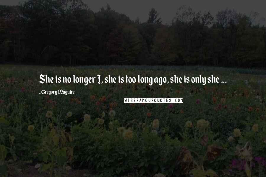 Gregory Maguire Quotes: She is no longer I, she is too long ago, she is only she ...