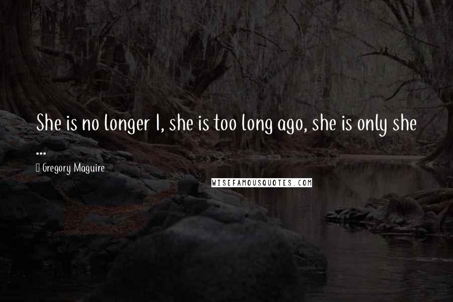 Gregory Maguire Quotes: She is no longer I, she is too long ago, she is only she ...