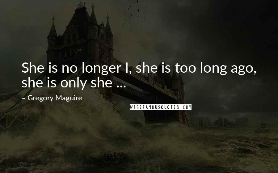 Gregory Maguire Quotes: She is no longer I, she is too long ago, she is only she ...