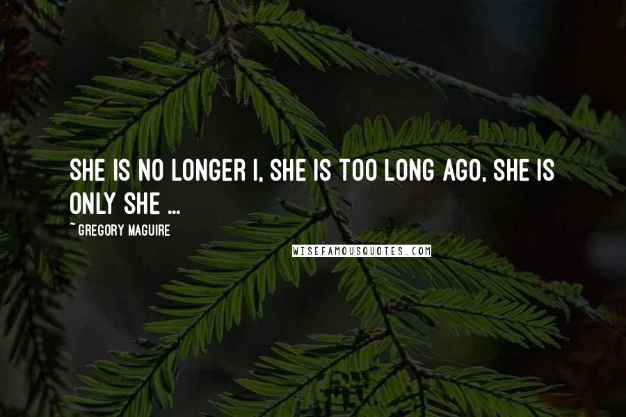 Gregory Maguire Quotes: She is no longer I, she is too long ago, she is only she ...